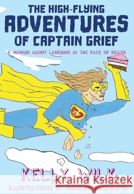 The High-Flying Adventures of Captain Grief: A memoir about laughing in the face of death Kelly Wilk Charles Hackbarth 9781771806961 Iguana Books - książka