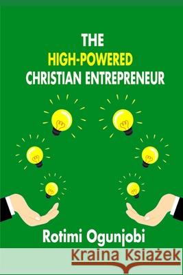 The High-Powered Christian Entrepreneur: How to create a new life enterprise to God's plan. Rotimi Ogunjobi 9781655991950 Independently Published - książka