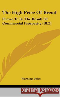 The High Price Of Bread: Shown To Be The Result Of Commercial Prosperity (1827) Warning Voice 9781437381252  - książka