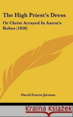 The High Priest's Dress: Or Christ Arrayed In Aaron's Robes (1850) David Fenton Jarman 9781437377583  - książka