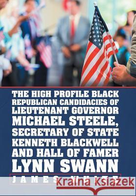 The High Profile Black Republican Candidacies of Lieutenant Governor Michael Steele, Secretary of State Kenneth Blackwell and Hall of Famer Lynn Swann James White 9781796025811 Xlibris Us - książka