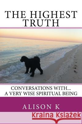 The Highest Truth: Conversations With... a Very Wise Spiritual Being Alison K 9781722991524 Createspace Independent Publishing Platform - książka