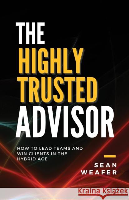The Highly Trusted Advisor: How to Lead Teams and Win Clients in the Digital Age Sean Weafer 9781838288181 Sean Weafer - książka