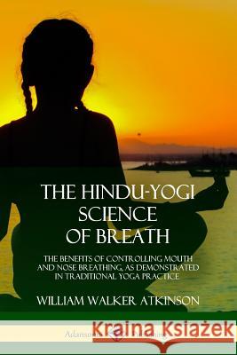 The Hindu-Yogi Science of Breath: The Benefits of Controlling Mouth and Nose Breathing, as Demonstrated in Traditional Yoga Practice William Walker Atkinson 9780359013371 Lulu.com - książka