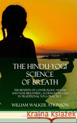 The Hindu-Yogi Science of Breath: The Benefits of Controlling Mouth and Nose Breathing, as Demonstrated in Traditional Yoga Practice (Hardcover) William Walker Atkinson 9780359013364 Lulu.com - książka