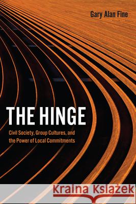 The Hinge: Civil Society, Group Cultures, and the Power of Local Commitments Gary Alan Fine 9780226745664 University of Chicago Press - książka