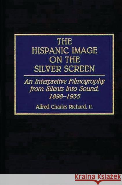 The Hispanic Image on the Silver Screen: An Interpretive Filmography from Silents Into Sound, 1898-1935 Richard, Alfred 9780313278327 Greenwood Press - książka