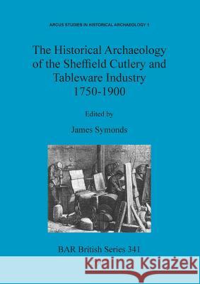 The Historical Archaeology of the Sheffield Cutlery and Tableware Industry 1750-1900 James Symonds 9781841714585 British Archaeological Reports - książka