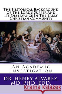 The Historical Background Of The Lord's Supper And Its Observance In The Early Christian Community: An Academic Investigation Alvarez, MD Henry 9781489565112 Createspace - książka