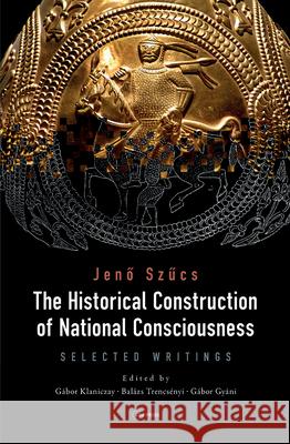The Historical Construction of National Consciousness: Selected Writings Jenő Szűcs G 9786155225277 Central European University Press - książka