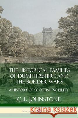 The Historical Families of Dumfriesshire and the Border Wars: A History of Scottish Nobility C. L. Johnstone 9780359746897 Lulu.com - książka