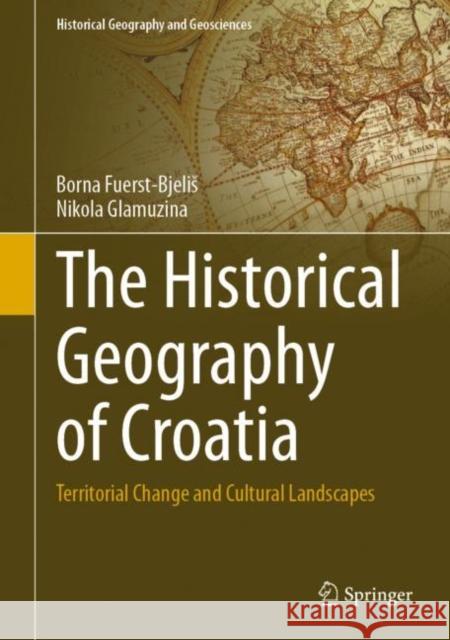 The Historical Geography of Croatia: Territorial Change and Cultural Landscapes Borna Fuerst-Bjelis Nikola Glamuzina 9783030684327 Springer - książka