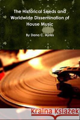 The Historical Seeds and Worldwide Dissemination of House Music Dana Ayres 9781312537408 Lulu.com - książka