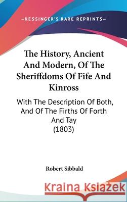 The History, Ancient And Modern, Of The Sheriffdoms Of Fife And Kinross: With The Description Of Both, And Of The Firths Of Forth And Tay (1803) Sibbald, Robert 9781437418613  - książka