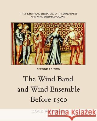 The History and Literature of the Wind Band and Wind Ensemble: The Wind Band and Wind Ensemble Before 1500 Dr David Whitwell Craig Dabelstein 9781936512171 Whitwell Publishing - książka