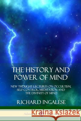 The History and Power of Mind: New Thought Lectures on Occultism, Self-Control, Meditation and the Divinity of Mind Richard Ingalese 9781387975532 Lulu.com - książka