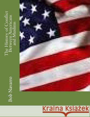 The History of Conflict Between Americans and Muslims Bob Navarro 9781522952305 Createspace Independent Publishing Platform - książka