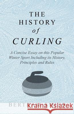 The History of Curling - A Concise Essay on this Popular Winter Sport Including its History, Principles and Rules Smith, Bertram 9781528707770 Macha Press - książka