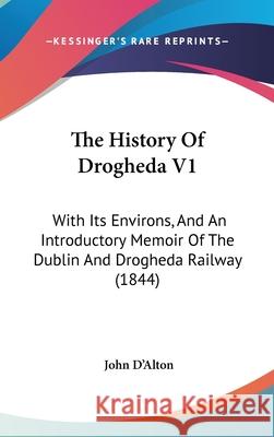 The History Of Drogheda V1: With Its Environs, And An Introductory Memoir Of The Dublin And Drogheda Railway (1844) John D'alton 9781437414295  - książka