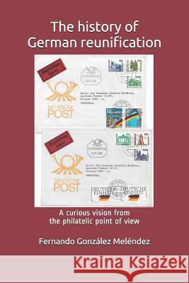 The History of German Reunification: A Curious Vision from the Philatelic Point of View Fernando Gonzale 9781795126687 Independently Published - książka