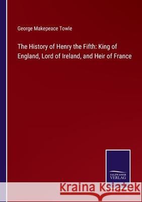 The History of Henry the Fifth: King of England, Lord of Ireland, and Heir of France George Makepeace Towle 9783752563108 Salzwasser-Verlag - książka