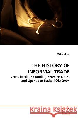 THE HISTORY OF INFORMAL TRADE : Cross-border Smuggling Between Kenya and Uganda at Busia, 1963-2004 Jacob Ogalo 9783639230109 VDM Verlag - książka