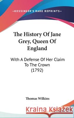 The History Of Jane Grey, Queen Of England: With A Defense Of Her Claim To The Crown (1792) Thomas Wilkins 9781437377590  - książka