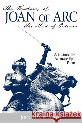 The History of Joan of Arc: The Maid of Orleans- A Historically Accurate Epic Poem Atkins, John Martin 9781425948719 Authorhouse - książka