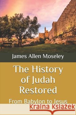 The History of Judah Restored: From Babylon to Jesus James Allen Moseley 9781674807379 Independently Published - książka