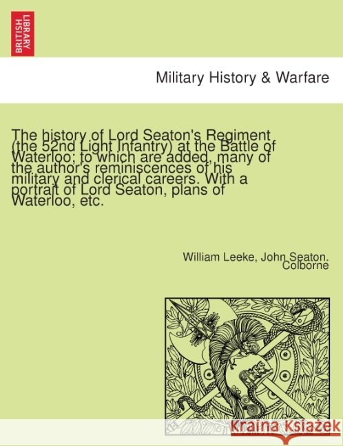 The History of Lord Seaton's Regiment (the 52nd Light Infantry) at the Battle of Waterloo; To Which Are Added, Many of the Author's Reminiscences of His Military and Clerical Careers. with a Portrait  William Leeke, John Seaton Colborne 9781241695491 British Library, Historical Print Editions - książka