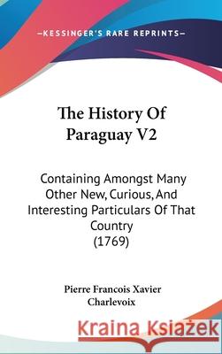 The History Of Paraguay V2: Containing Amongst Many Other New, Curious, And Interesting Particulars Of That Country (1769) Pierre F Charlevoix 9781437414301  - książka