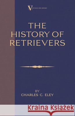 The History Of Retrievers (A Vintage Dog Books Breed Classic - Labrador - Flat-Coated Retriever - Golden Retriever) Eley, Charles C. 9781846640049 Vintage Dog Books - książka