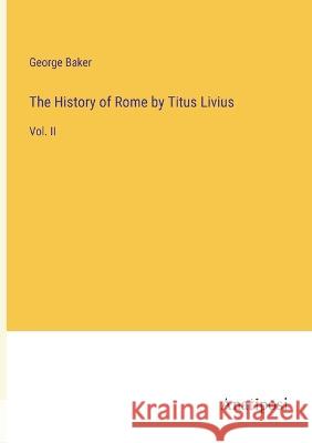 The History of Rome by Titus Livius: Vol. II George Baker   9783382310400 Anatiposi Verlag - książka