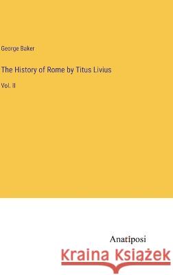 The History of Rome by Titus Livius: Vol. II George Baker   9783382310417 Anatiposi Verlag - książka