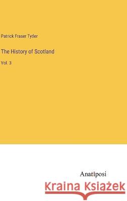 The History of Scotland: Vol. 3 Patrick Fraser Tytler   9783382129293 Anatiposi Verlag - książka