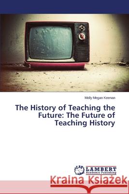 The History of Teaching the Future: The Future of Teaching History Keenan Molly Megan 9783659284120 LAP Lambert Academic Publishing - książka