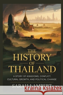The History of Thailand: A Story of Kingdoms, Conflict, Cultural Growth, and Political Change Lambert, Sarah 9798252901602 Independently Published - książka