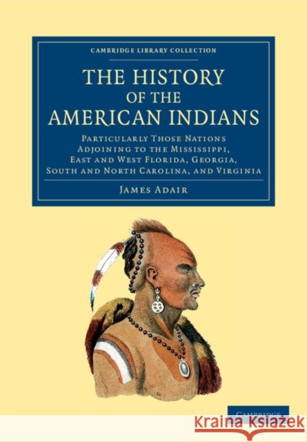 The History of the American Indians: Particularly Those Nations Adjoining to the Mississippi, East and West Florida, Georgia, South and North Carolina Adair, James 9781108060189 Cambridge University Press - książka