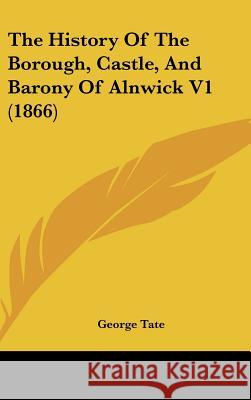 The History Of The Borough, Castle, And Barony Of Alnwick V1 (1866) George Tate 9781437419818  - książka