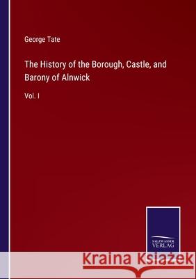 The History of the Borough, Castle, and Barony of Alnwick: Vol. I George Tate 9783752563207 Salzwasser-Verlag - książka