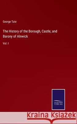 The History of the Borough, Castle, and Barony of Alnwick: Vol. I George Tate 9783752563214 Salzwasser-Verlag - książka