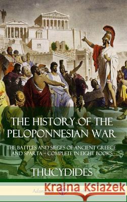 The History of the Peloponnesian War: The Battles and Sieges of Ancient Greece and Sparta - Complete in Eight Books (Hardcover) Thucydides                               Richard Crawley 9781387941780 Lulu.com - książka
