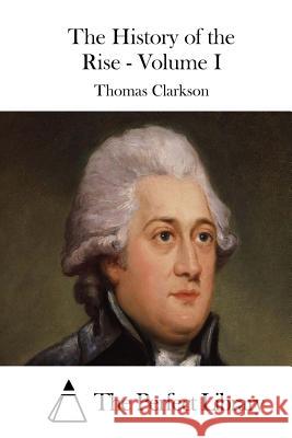 The History of the Rise - Volume I Thomas Clarkson The Perfect Library 9781511520508 Createspace - książka