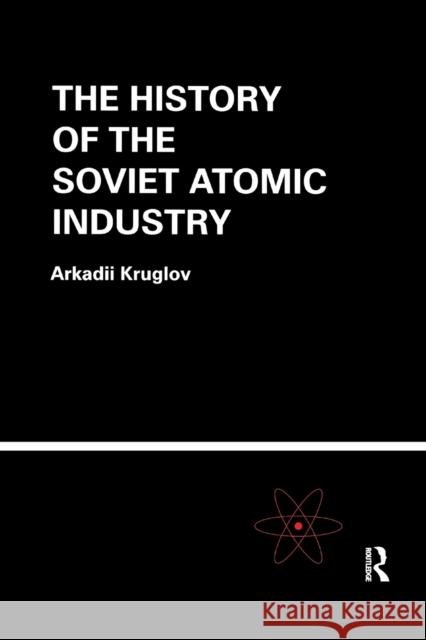 The History of the Soviet Atomic Industry Arkadii Kruglov 9780367395926 CRC Press - książka