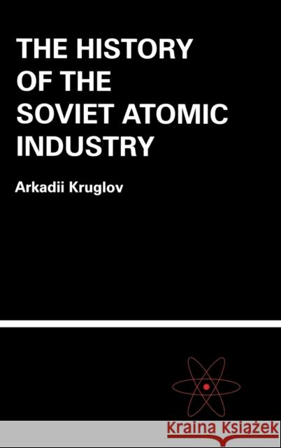 The History of the Soviet Atomic Industry Arkadii Kruglov A. K. Kruglov Kruglov Kruglov 9780415269704 CRC - książka