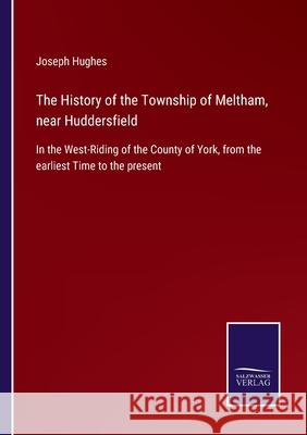 The History of the Township of Meltham, near Huddersfield: In the West-Riding of the County of York, from the earliest Time to the present Joseph Hughes 9783752556001 Salzwasser-Verlag - książka