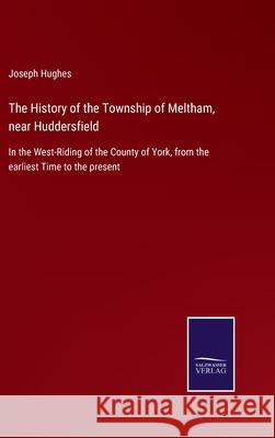 The History of the Township of Meltham, near Huddersfield: In the West-Riding of the County of York, from the earliest Time to the present Joseph Hughes 9783752556018 Salzwasser-Verlag - książka