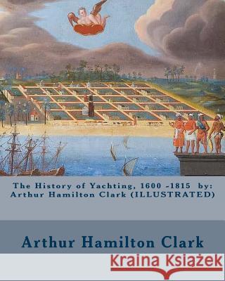 The History of Yachting, 1600 - 1815 by: Arthur Hamilton Clark (ILLUSTRATED) Club, New York Yacht 9781540793843 Createspace Independent Publishing Platform - książka