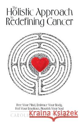 The Holistic Approach to Redefining Cancer: Free Your Mind, Embrace Your Body, Feel Your Emotions, Nourish Your Soul Caroline Mary Moore 9781504393256 Balboa Press - książka