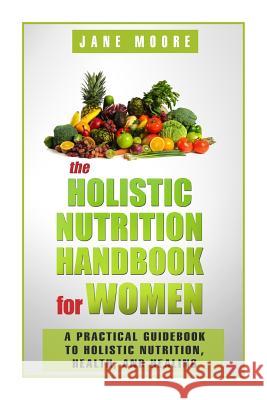 The Holistic Nutrition Handbook for Women: A Practical Guidebook to Holistic Nutrition, Health, and Healing Jane Moore 9781502849175 Createspace Independent Publishing Platform - książka